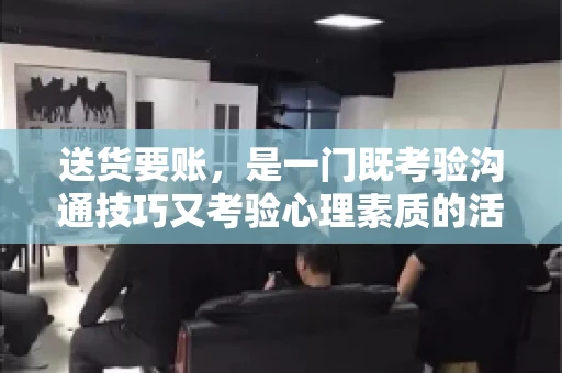 送货要账，是一门既考验沟通技巧又考验心理素质的活儿。今天，咱们就来聊聊送货要账的话术，看看如何用得体、有效的方式，让客户心甘情愿地支付货款。