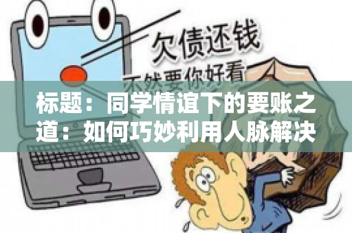 标题：同学情谊下的要账之道：如何巧妙利用人脉解决欠款问题