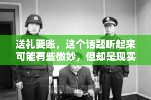 送礼要账,这个话题听起来可能有些微妙,但却是现实生活中不少人都可能遇到的情况。送礼,有时候是为了拉近关系,有时候则是为了解决一些实际问题。而要账,更是涉及到金钱利益,往往让人感到压力。今天,我们就来聊聊这个话题,看看送礼要账背后的故事。 送礼要账,这个话题听起来可能有些微妙,但却是现实生活中不少人都可能遇到的情况。送礼,有时候是为了拉近关系,有时候则是为了解决一些实际问题。而要账,更是涉及到金钱利益,往往让人感到压力。今天,我们就来聊聊这个话题,看看送礼要账背后的故事。
