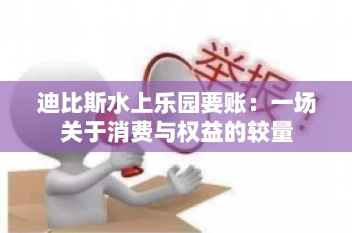 迪比斯水上乐园要账：一场关于消费与权益的较量
