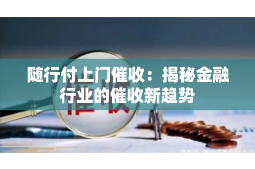 随行付上门催收：揭秘金融行业的催收新趋势