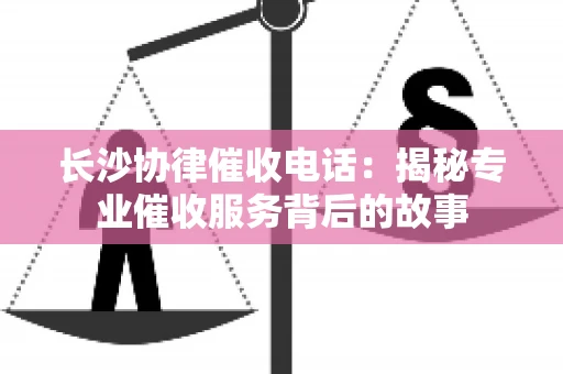 长沙协律催收电话：揭秘专业催收服务背后的故事