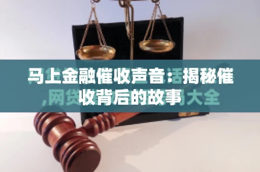 马上金融催收声音:揭秘催收背后的故事 马上金融催收声音:揭秘催收背后的故事