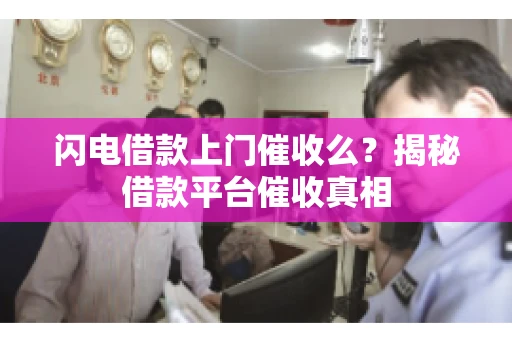 闪电借款上门催收么？揭秘借款平台催收真相