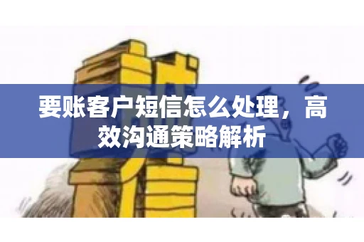 要账客户短信怎么处理,高效沟通策略解析 要账客户短信怎么处理,高效沟通策略解析