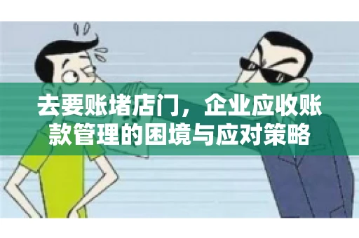 去要账堵店门，企业应收账款管理的困境与应对策略