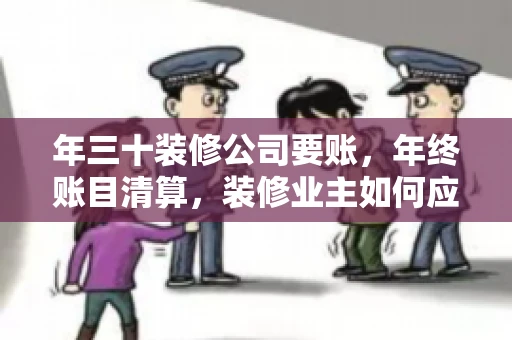 年三十装修公司要账，年终账目清算，装修业主如何应对