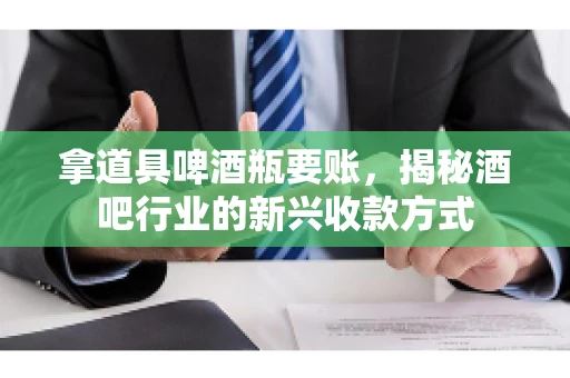 拿道具啤酒瓶要账，揭秘酒吧行业的新兴收款方式