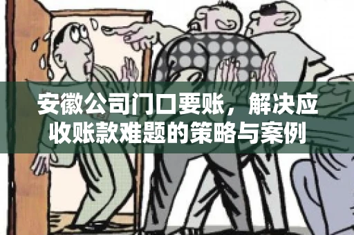 安徽公司门口要账，解决应收账款难题的策略与案例