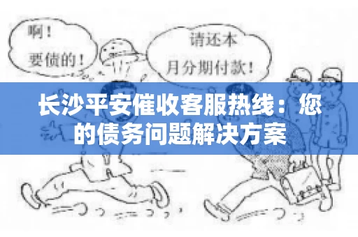 长沙平安催收客服热线：您的债务问题解决方案